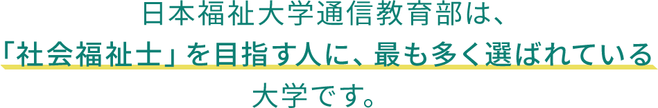 日本福祉大学通信教育部は、「社会福祉士」を目指す人に、最も多く選ばれている大学です。