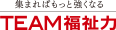 集まればもっと強くなる TEAM福祉力