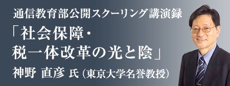 通信教育部公開スクーリング講演録 「社会保障・税一体改革の光と陰」神野 直彦氏（東京大学名誉教授）