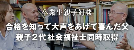 卒業生親子対談　合格を知って大声をあげて喜んだ父　親子2代社会福祉士同時取得