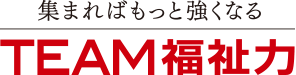 集まればもっと強くなる　TEAM福祉力