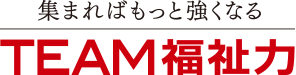 集まればもっと強くなる TEAM福祉力