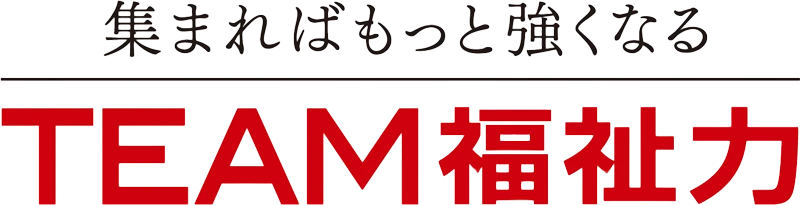 集まればもっと強くなる TEAM福祉力