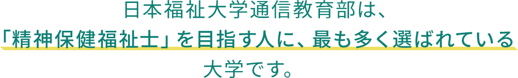 日本福祉大学通信教育部は、「精神保健福祉士」を目指す人に、最も多く選ばれている大学です。